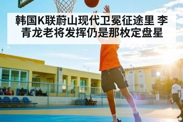 韩国K联蔚山现代卫冕征途里 李青龙老将发挥仍是那枚定盘星（kaiyun）